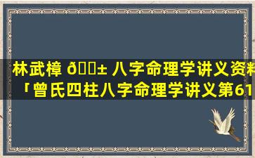 林武樟 🐱 八字命理学讲义资料「曾氏四柱八字命理学讲义第61集」